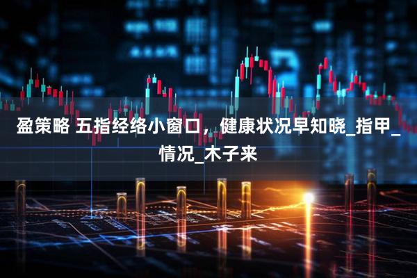 盈策略 五指经络小窗口，健康状况早知晓_指甲_情况_木子来