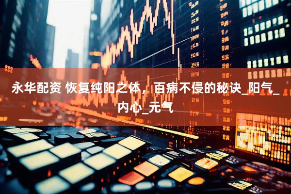 永华配资 恢复纯阳之体，百病不侵的秘诀_阳气_内心_元气