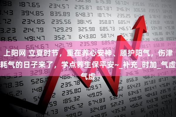 上阳网 立夏时节，重在养心安神、顾护阳气，伤津耗气的日子来了，学点养生保平安~_补充_时加_气虚