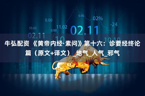 牛弘配资 《黄帝内经·素问》第十六：诊要经终论篇（原文+译文）_地气_人气_邪气