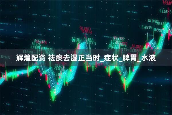 辉煌配资 祛痰去湿正当时_症状_脾胃_水液
