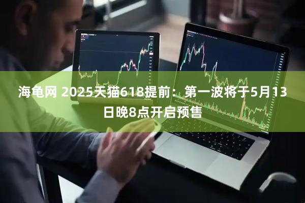 海龟网 2025天猫618提前：第一波将于5月13日晚8点开启预售