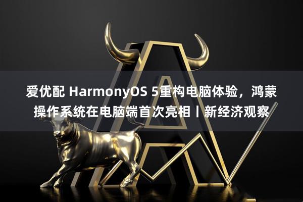 爱优配 HarmonyOS 5重构电脑体验，鸿蒙操作系统在电脑端首次亮相丨新经济观察