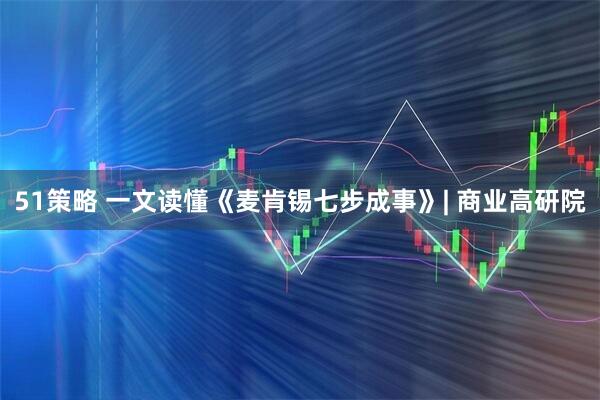 51策略 一文读懂《麦肯锡七步成事》| 商业高研院