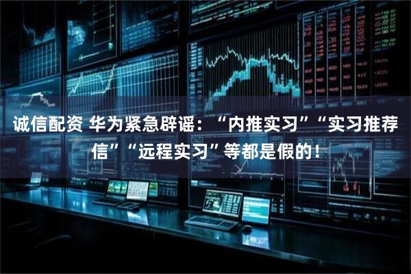 诚信配资 华为紧急辟谣：“内推实习”“实习推荐信”“远程实习”等都是假的！