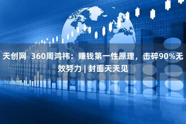 天创网  360周鸿祎：赚钱第一性原理，击碎90%无效努力 | 封面天天见