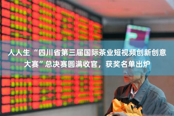 人人生 “四川省第三届国际茶业短视频创新创意大赛”总决赛圆满收官，获奖名单出炉
