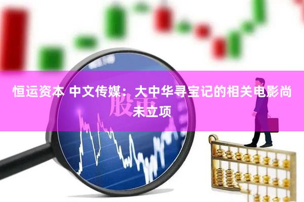 恒运资本 中文传媒：大中华寻宝记的相关电影尚未立项