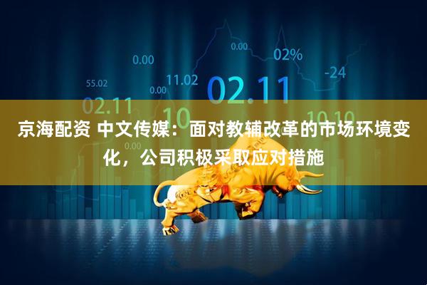 京海配资 中文传媒：面对教辅改革的市场环境变化，公司积极采取应对措施