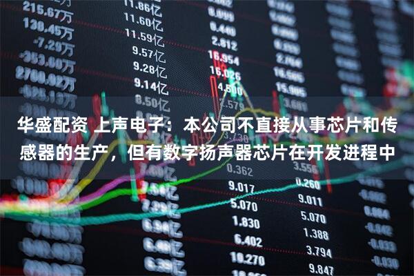 华盛配资 上声电子：本公司不直接从事芯片和传感器的生产，但有数字扬声器芯片在开发进程中