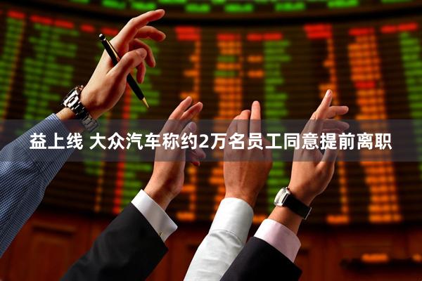 益上线 大众汽车称约2万名员工同意提前离职