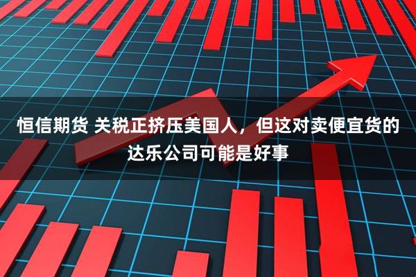 恒信期货 关税正挤压美国人，但这对卖便宜货的达乐公司可能是好事