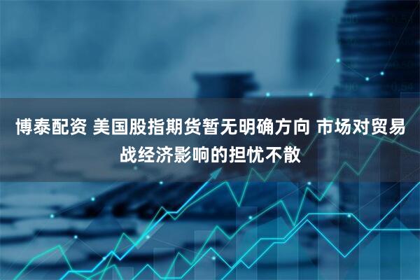 博泰配资 美国股指期货暂无明确方向 市场对贸易战经济影响的担忧不散