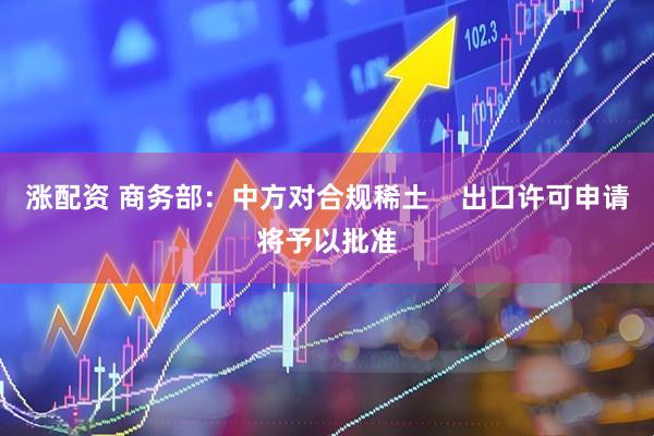 涨配资 商务部：中方对合规稀土    出口许可申请将予以批准