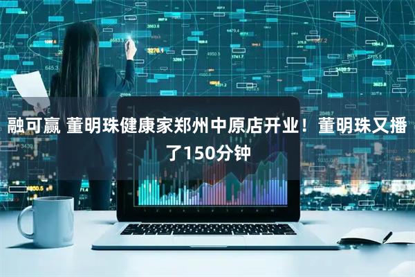 融可赢 董明珠健康家郑州中原店开业！董明珠又播了150分钟