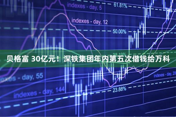 贝格富 30亿元！深铁集团年内第五次借钱给万科