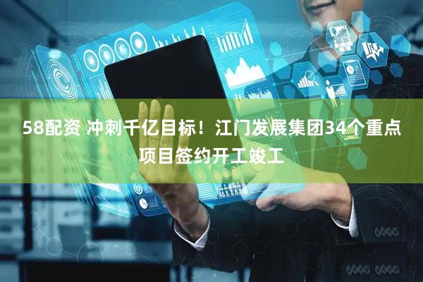 58配资 冲刺千亿目标！江门发展集团34个重点项目签约开工竣工