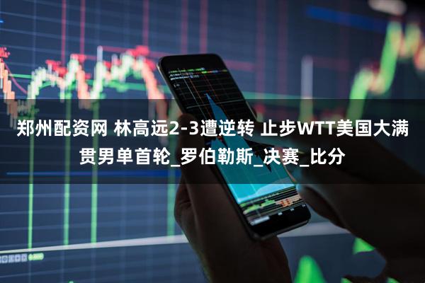 郑州配资网 林高远2-3遭逆转 止步WTT美国大满贯男单首轮_罗伯勒斯_决赛_比分