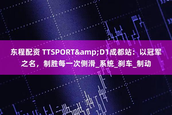 东程配资 TTSPORT&D1成都站：以冠军之名，制胜每一次侧滑_系统_刹车_制动