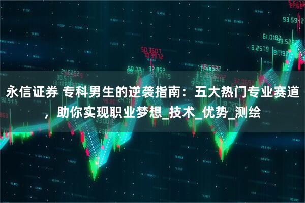 永信证券 专科男生的逆袭指南：五大热门专业赛道，助你实现职业梦想_技术_优势_测绘
