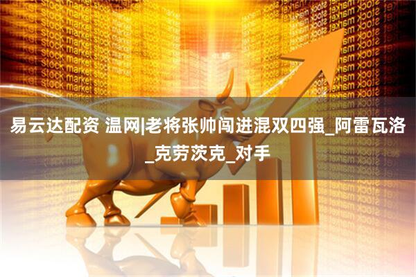 易云达配资 温网|老将张帅闯进混双四强_阿雷瓦洛_克劳茨克_对手