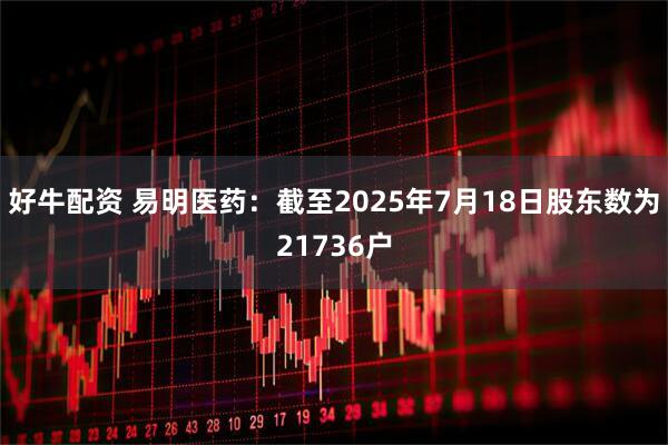 好牛配资 易明医药：截至2025年7月18日股东数为21736户