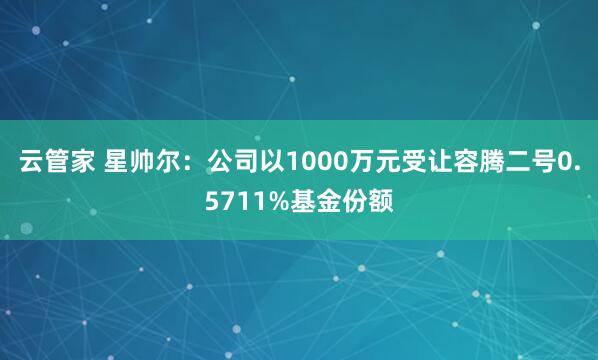 云管家 星帅尔：公司以1000万元受让容腾二号0.5711%基金份额