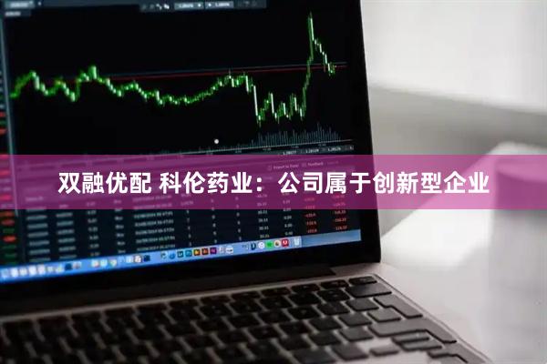 双融优配 科伦药业：公司属于创新型企业