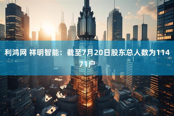 利鸿网 祥明智能：截至7月20日股东总人数为11471户