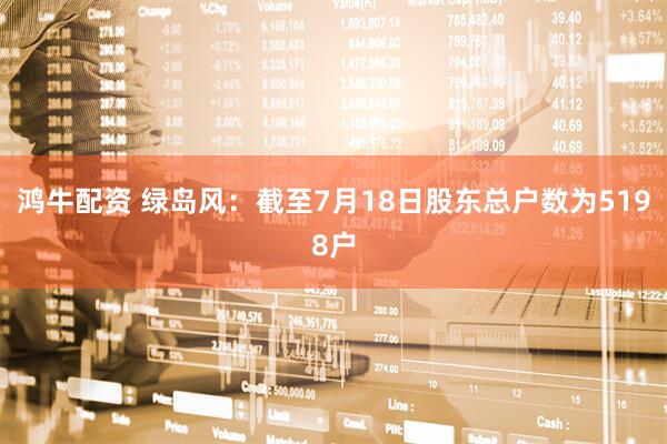 鸿牛配资 绿岛风：截至7月18日股东总户数为5198户