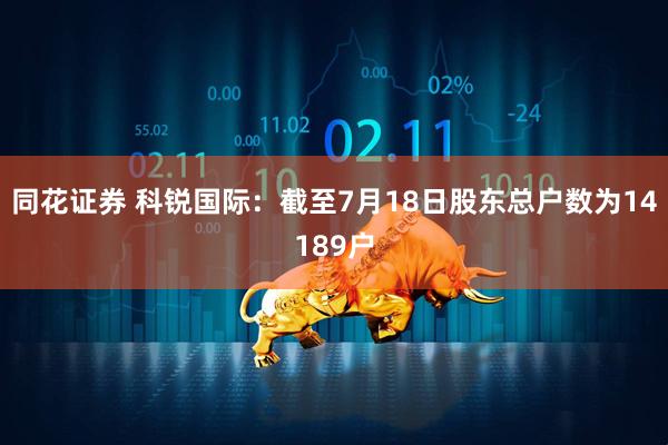 同花证券 科锐国际：截至7月18日股东总户数为14189户