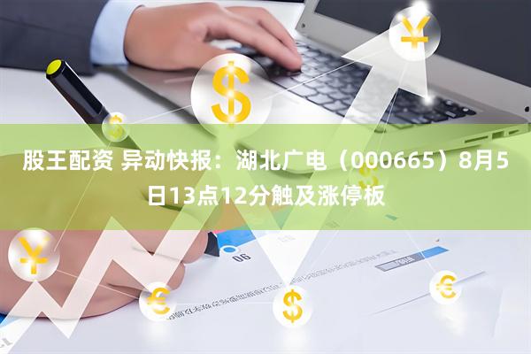 股王配资 异动快报：湖北广电（000665）8月5日13点12分触及涨停板