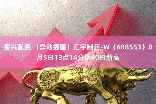 振兴配资 【异动提醒】汇宇制药-W（688553）8月5日13点14分创60日新高