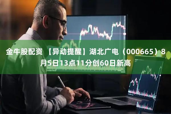 金牛股配资 【异动提醒】湖北广电（000665）8月5日13点11分创60日新高
