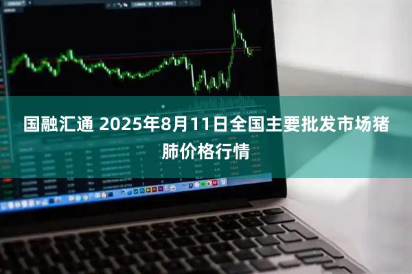 国融汇通 2025年8月11日全国主要批发市场猪肺价格行情