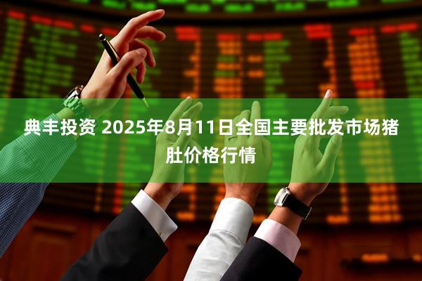 典丰投资 2025年8月11日全国主要批发市场猪肚价格行情