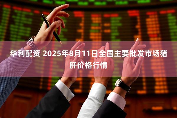 华利配资 2025年8月11日全国主要批发市场猪肝价格行情