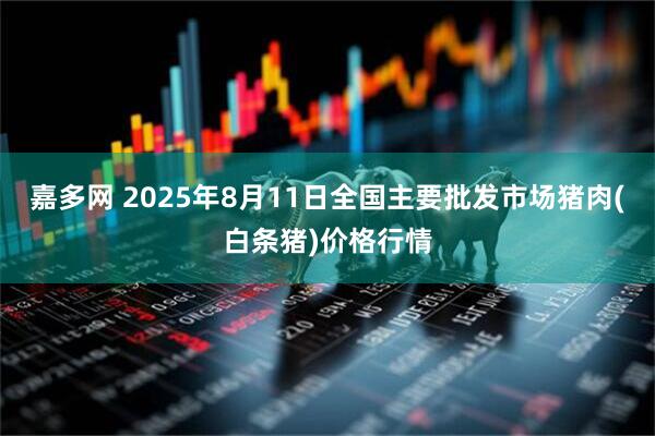 嘉多网 2025年8月11日全国主要批发市场猪肉(白条猪)价格行情