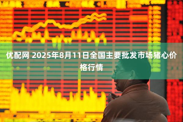 优配网 2025年8月11日全国主要批发市场猪心价格行情