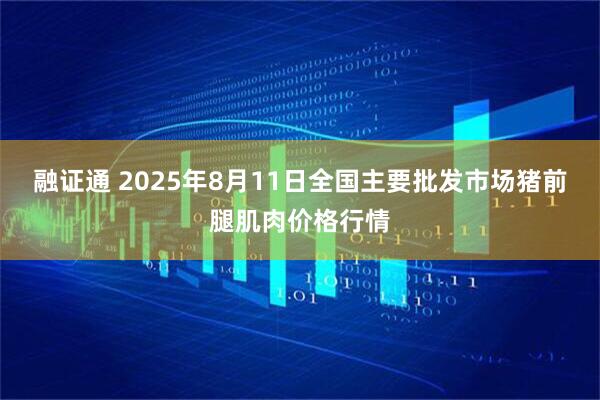 融证通 2025年8月11日全国主要批发市场猪前腿肌肉价格行情