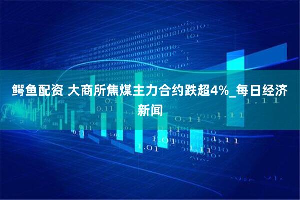 鳄鱼配资 大商所焦煤主力合约跌超4%_每日经济新闻