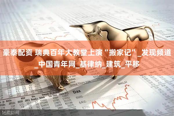 豪泰配资 瑞典百年大教堂上演“搬家记”_发现频道_中国青年网_基律纳_建筑_平移
