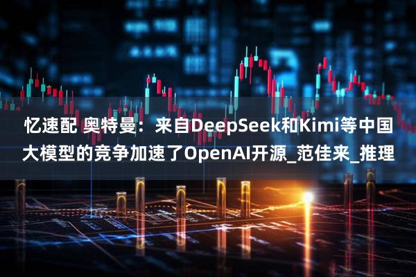 忆速配 奥特曼：来自DeepSeek和Kimi等中国大模型的竞争加速了OpenAI开源_范佳来_推理