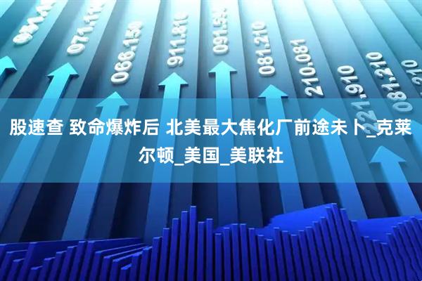 股速查 致命爆炸后 北美最大焦化厂前途未卜_克莱尔顿_美国_美联社