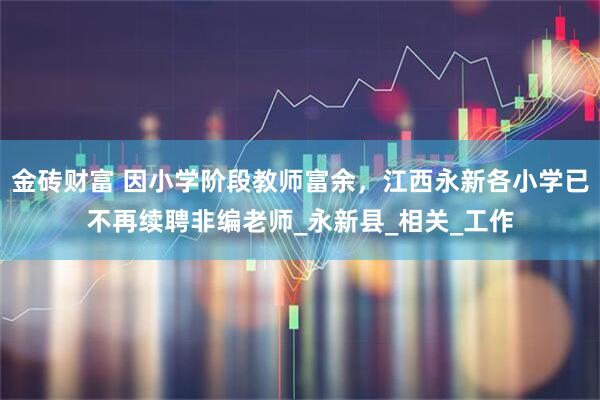 金砖财富 因小学阶段教师富余，江西永新各小学已不再续聘非编老师_永新县_相关_工作