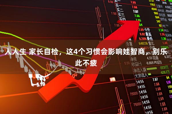人人生 家长自检，这4个习惯会影响娃智商，别乐此不疲