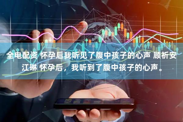 全电配资 怀孕后我听见了腹中孩子的心声 顾祈安江琳 怀孕后，我听到了腹中孩子的心声。