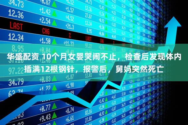 华盛配资 10个月女婴哭闹不止，检查后发现体内插满12根钢针，报警后，舅妈突然死亡