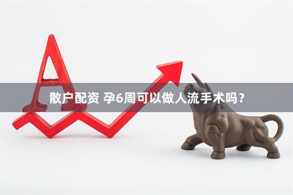 散户配资 孕6周可以做人流手术吗？