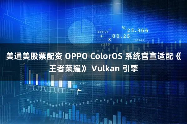 美通美股票配资 OPPO ColorOS 系统官宣适配《王者荣耀》 Vulkan 引擎